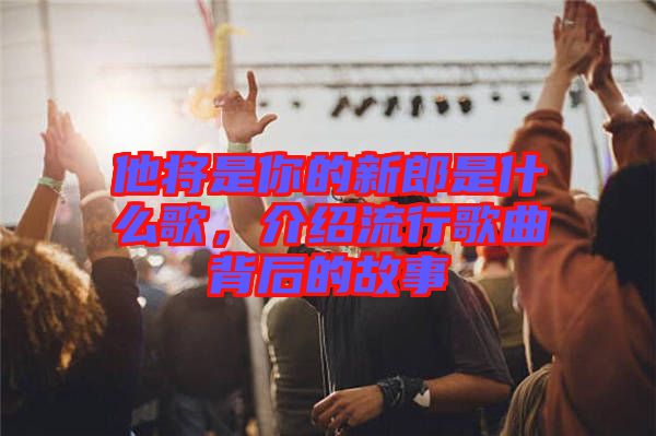 他將是你的新郎是什么歌，介紹流行歌曲背后的故事