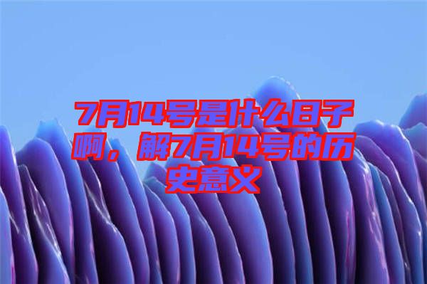 7月14號是什么日子啊，解7月14號的歷史意義