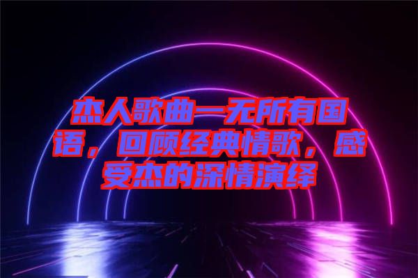 杰人歌曲一無所有國語，回顧經(jīng)典情歌，感受杰的深情演繹