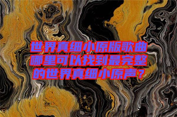 世界真細(xì)小原版歌曲哪里可以找到最完整的世界真細(xì)小原聲？