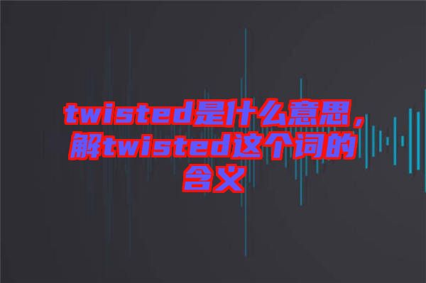 twisted是什么意思，解twisted這個(gè)詞的含義