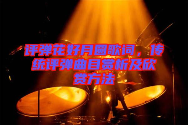 評彈花好月圓歌詞，傳統(tǒng)評彈曲目賞析及欣賞方法