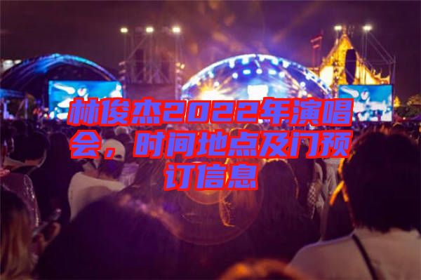 林俊杰2022年演唱會(huì)，時(shí)間地點(diǎn)及門預(yù)訂信息