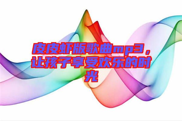 皮皮蝦版歌曲mp3，讓孩子享受歡樂的時光