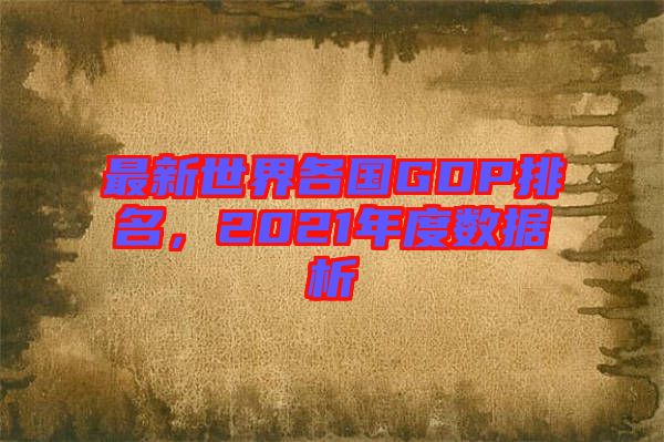 最新世界各國(guó)GDP排名，2021年度數(shù)據(jù)析