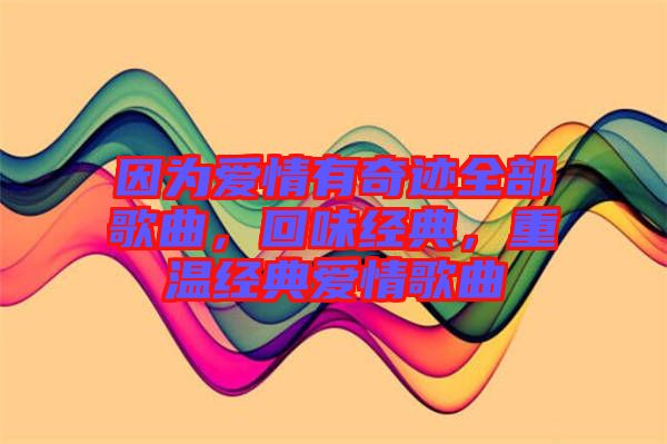 因?yàn)閻矍橛衅孥E全部歌曲，回味經(jīng)典，重溫經(jīng)典愛情歌曲