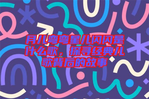 月兒彎彎星兒閃閃是什么歌，探尋經(jīng)典兒歌背后的故事