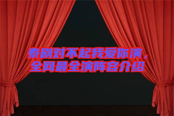 泰劇對(duì)不起我愛你演，全網(wǎng)最全演陣容介紹