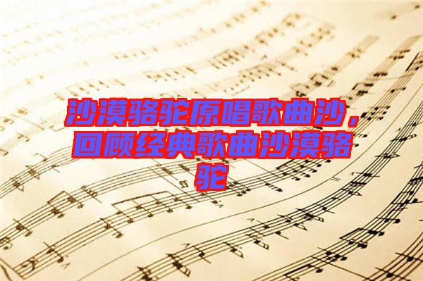 沙漠駱駝原唱歌曲沙，回顧經典歌曲沙漠駱駝