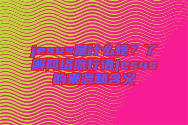 jesus是什么梗？了解網(wǎng)絡(luò)流行語jesus的來源和含義