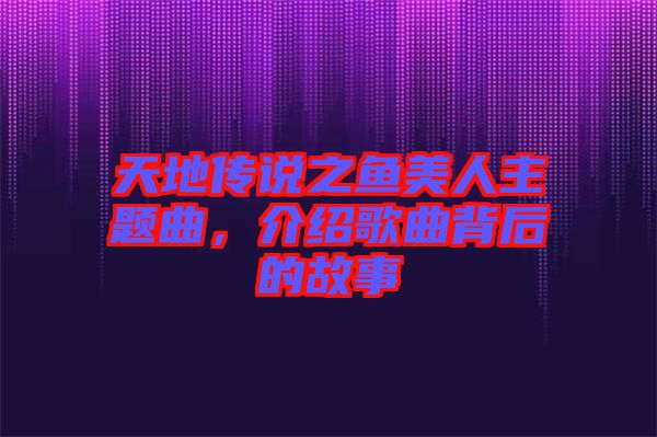 天地傳說之魚美人主題曲，介紹歌曲背后的故事