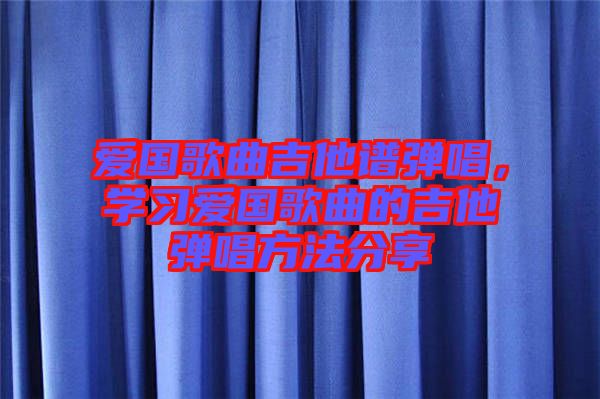 愛國歌曲吉他譜彈唱，學(xué)習(xí)愛國歌曲的吉他彈唱方法分享