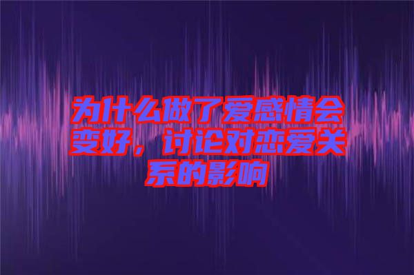 為什么做了愛感情會變好，討論對戀愛關(guān)系的影響