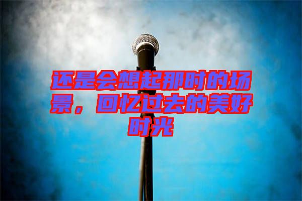 還是會(huì)想起那時(shí)的場景，回憶過去的美好時(shí)光