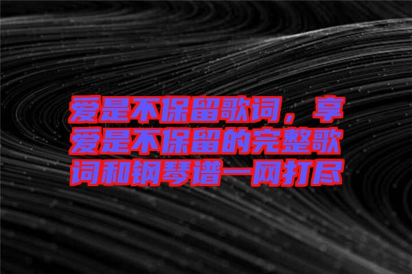 愛是不保留歌詞，享愛是不保留的完整歌詞和鋼琴譜一網(wǎng)打盡