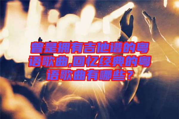 曾是擁有吉他譜的粵語歌曲,回憶經(jīng)典的粵語歌曲有哪些？