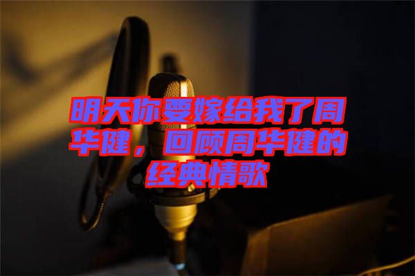 明天你要嫁給我了周華健，回顧周華健的經(jīng)典情歌