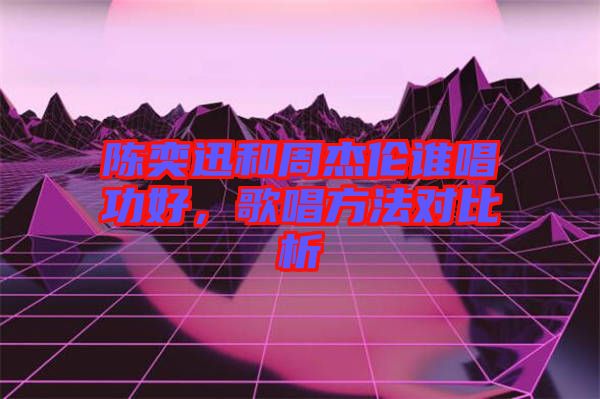 陳奕迅和周杰倫誰唱功好，歌唱方法對比析