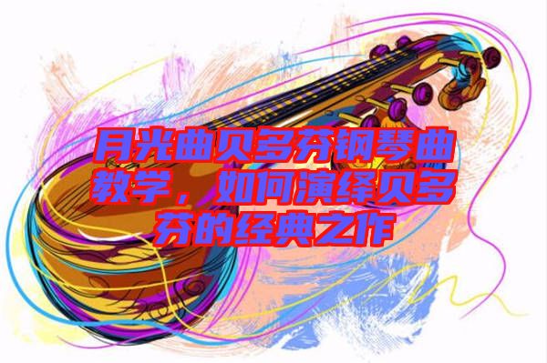 月光曲貝多芬鋼琴曲教學(xué)，如何演繹貝多芬的經(jīng)典之作