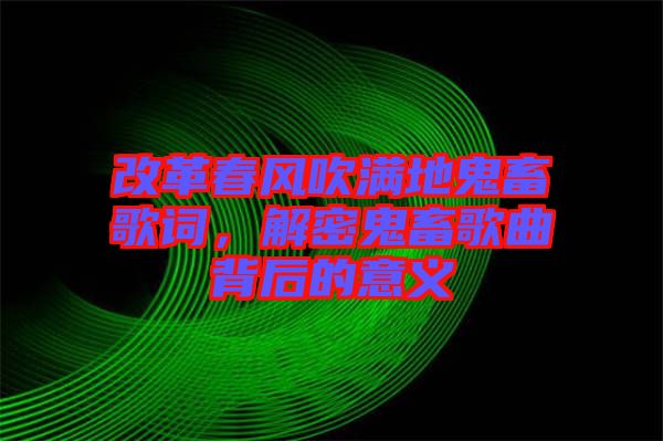 改革春風(fēng)吹滿地鬼畜歌詞，解密鬼畜歌曲背后的意義