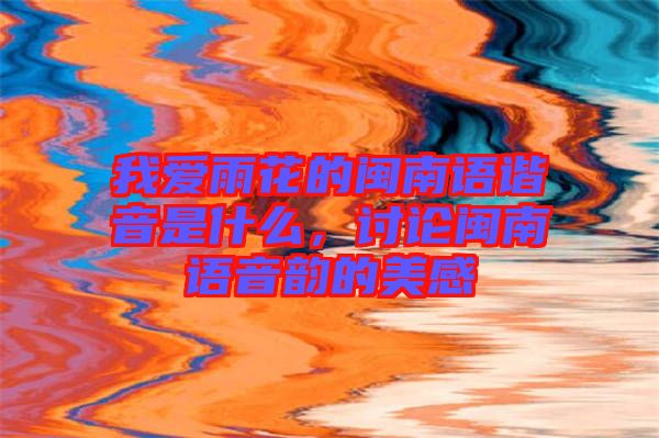 我愛(ài)雨花的閩南語(yǔ)諧音是什么，討論閩南語(yǔ)音韻的美感