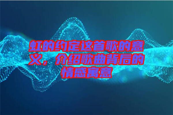 虹的約定這首歌的意義，介紹歌曲背后的情感寓意