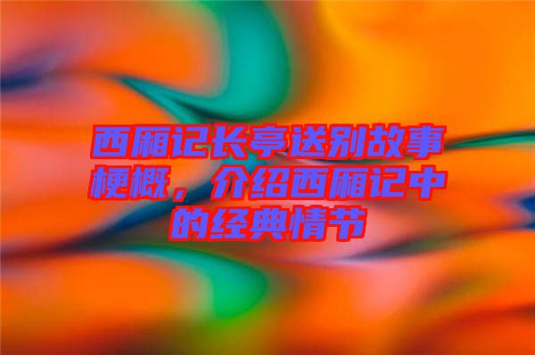 西廂記長(zhǎng)亭送別故事梗概，介紹西廂記中的經(jīng)典情節(jié)