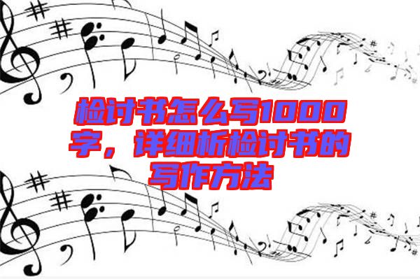 檢討書怎么寫1000字，詳細(xì)析檢討書的寫作方法