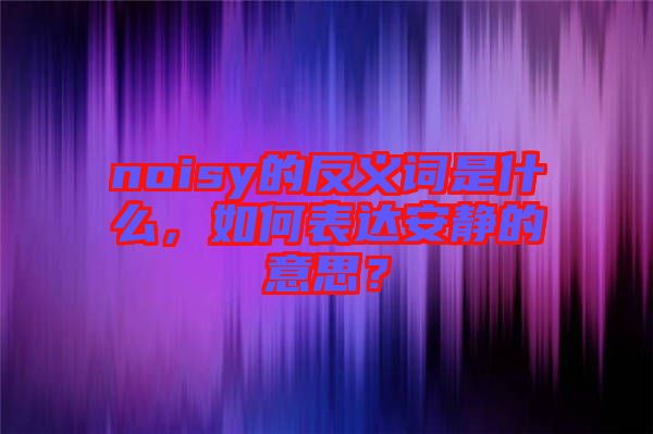 noisy的反義詞是什么，如何表達(dá)安靜的意思？