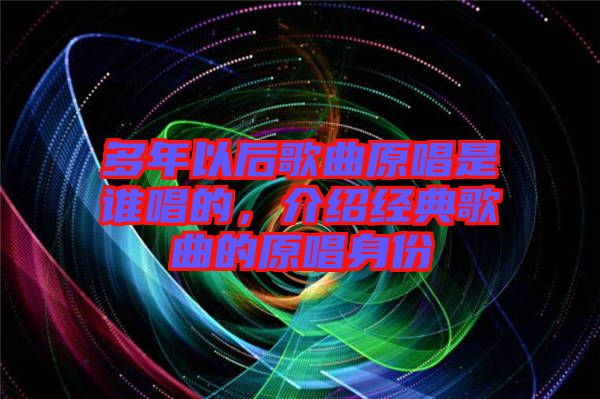 多年以后歌曲原唱是誰唱的，介紹經(jīng)典歌曲的原唱身份