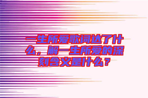 一生所愛歌詞達了什么，解一生所愛的深刻含義是什么？