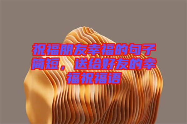 祝福朋友幸福的句子簡(jiǎn)短，送給好友的幸福祝福語(yǔ)