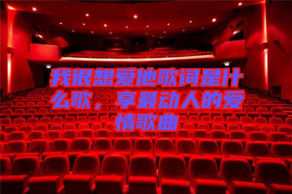 我很想愛他歌詞是什么歌，享最動人的愛情歌曲