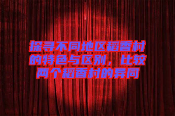 探尋不同地區(qū)稻香村的特色與區(qū)別，比較兩個稻香村的異同