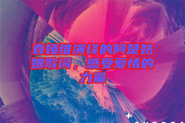 袁婭維演繹的阿楚姑娘歌詞，感受愛情的力量