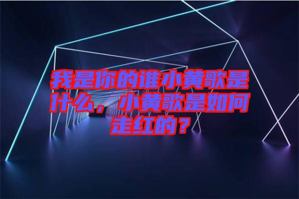 我是你的誰(shuí)小黃歌是什么，小黃歌是如何走紅的？