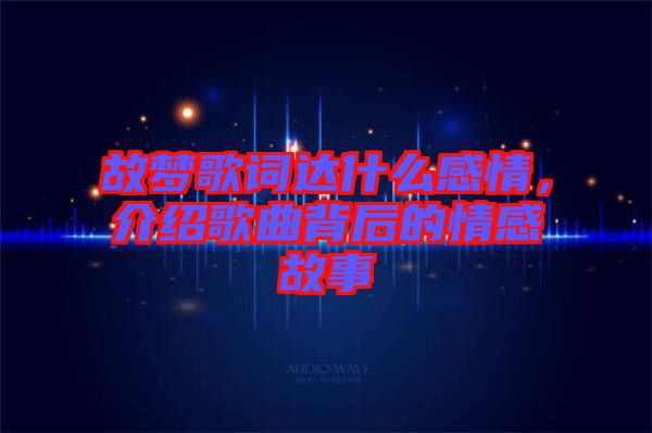 故夢(mèng)歌詞達(dá)什么感情，介紹歌曲背后的情感故事