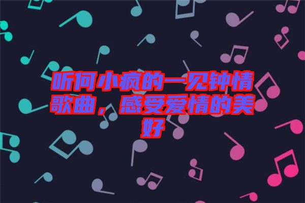 聽何小瘋的一見鐘情歌曲，感受愛情的美好