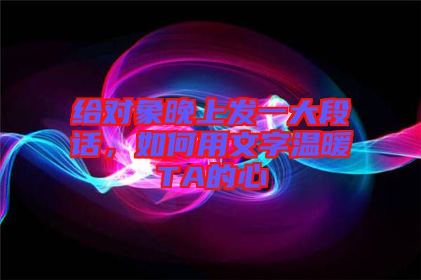 給對象晚上發(fā)一大段話，如何用文字溫暖TA的心