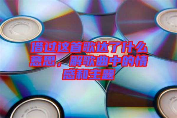 借過這首歌達了什么意思，解歌曲中的情感和主題