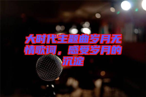 大時(shí)代主題曲歲月無(wú)情歌詞，感受歲月的沉淀