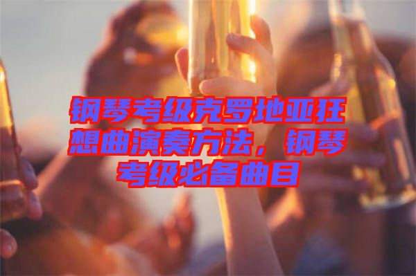 鋼琴考級(jí)克羅地亞狂想曲演奏方法，鋼琴考級(jí)必備曲目