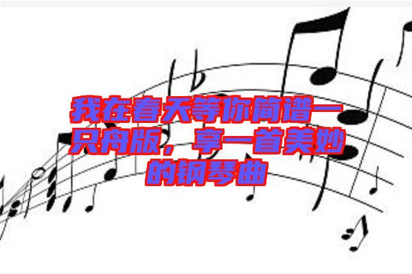 我在春天等你簡譜一只舟版，享一首美妙的鋼琴曲