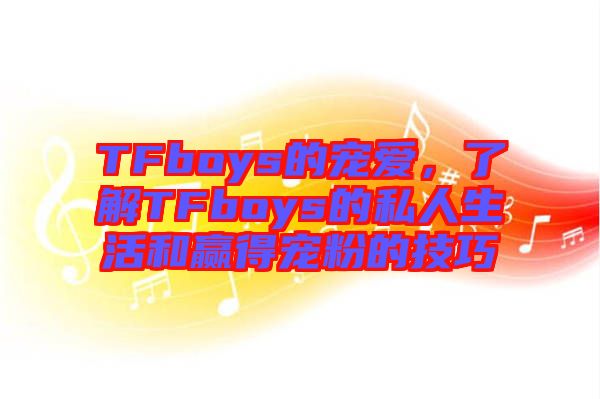 TFboys的寵愛(ài)，了解TFboys的私人生活和贏得寵粉的技巧