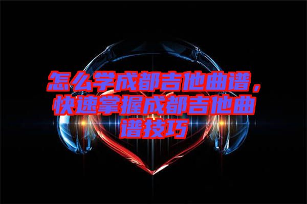 怎么學(xué)成都吉他曲譜，快速掌握成都吉他曲譜技巧