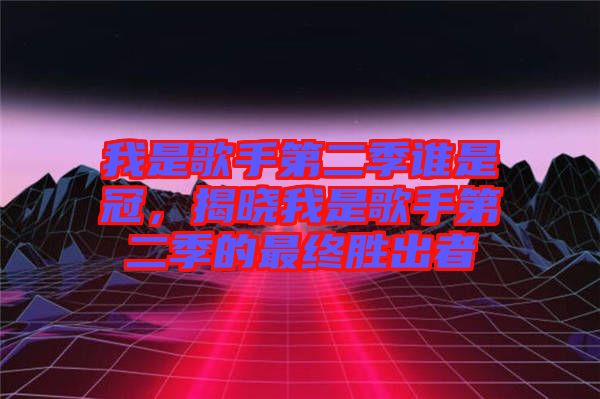 我是歌手第二季誰(shuí)是冠，揭曉我是歌手第二季的最終勝出者