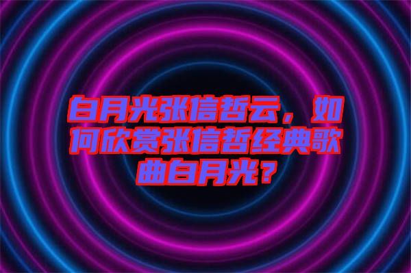 白月光張信哲云，如何欣賞張信哲經(jīng)典歌曲白月光？