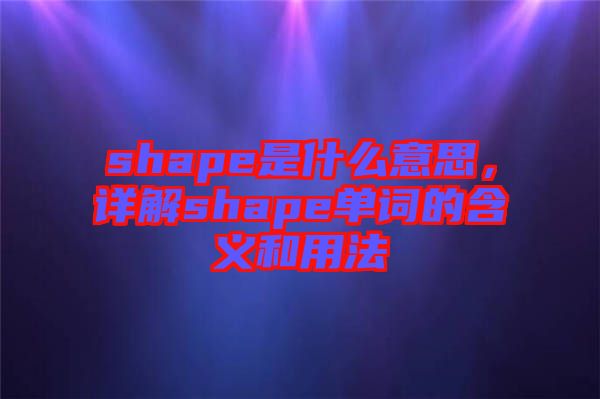 shape是什么意思，詳解shape單詞的含義和用法