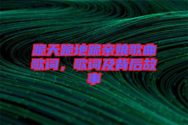 跪天跪地跪親娘歌曲歌詞，歌詞及背后故事