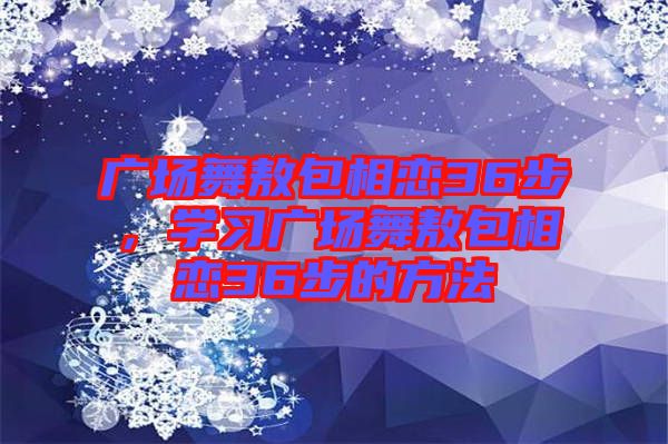 廣場舞敖包相戀36步，學習廣場舞敖包相戀36步的方法